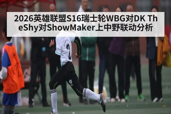 2026英雄联盟S16瑞士轮WBG对DK TheShy对ShowMaker上中野联动分析 - NG28